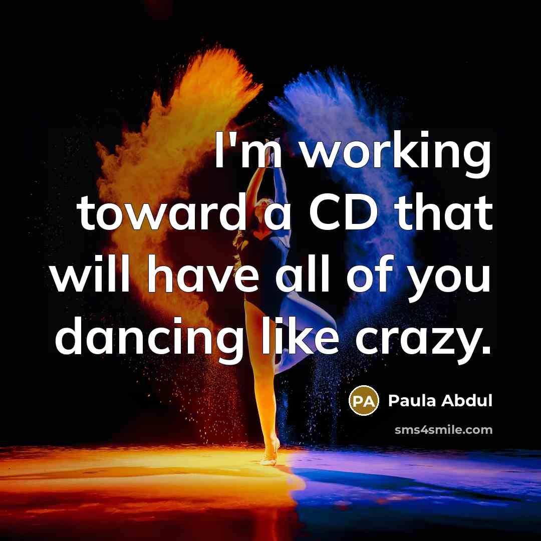 “I'm working toward a CD that will have all of you dancing like crazy.” quote by Paula Abdul