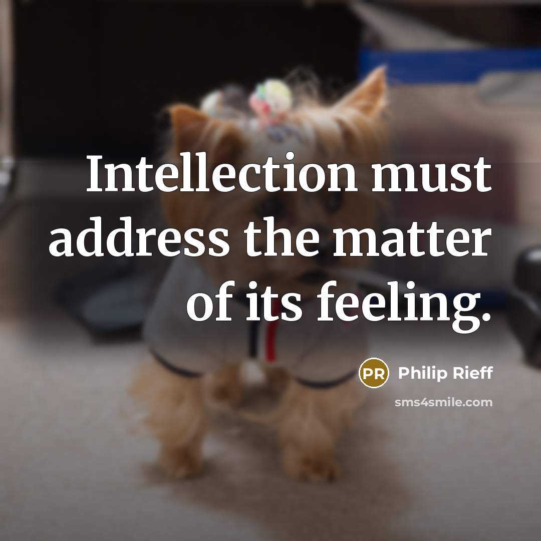“Intellection must address the matter of its feeling.” quote by Philip Rieff