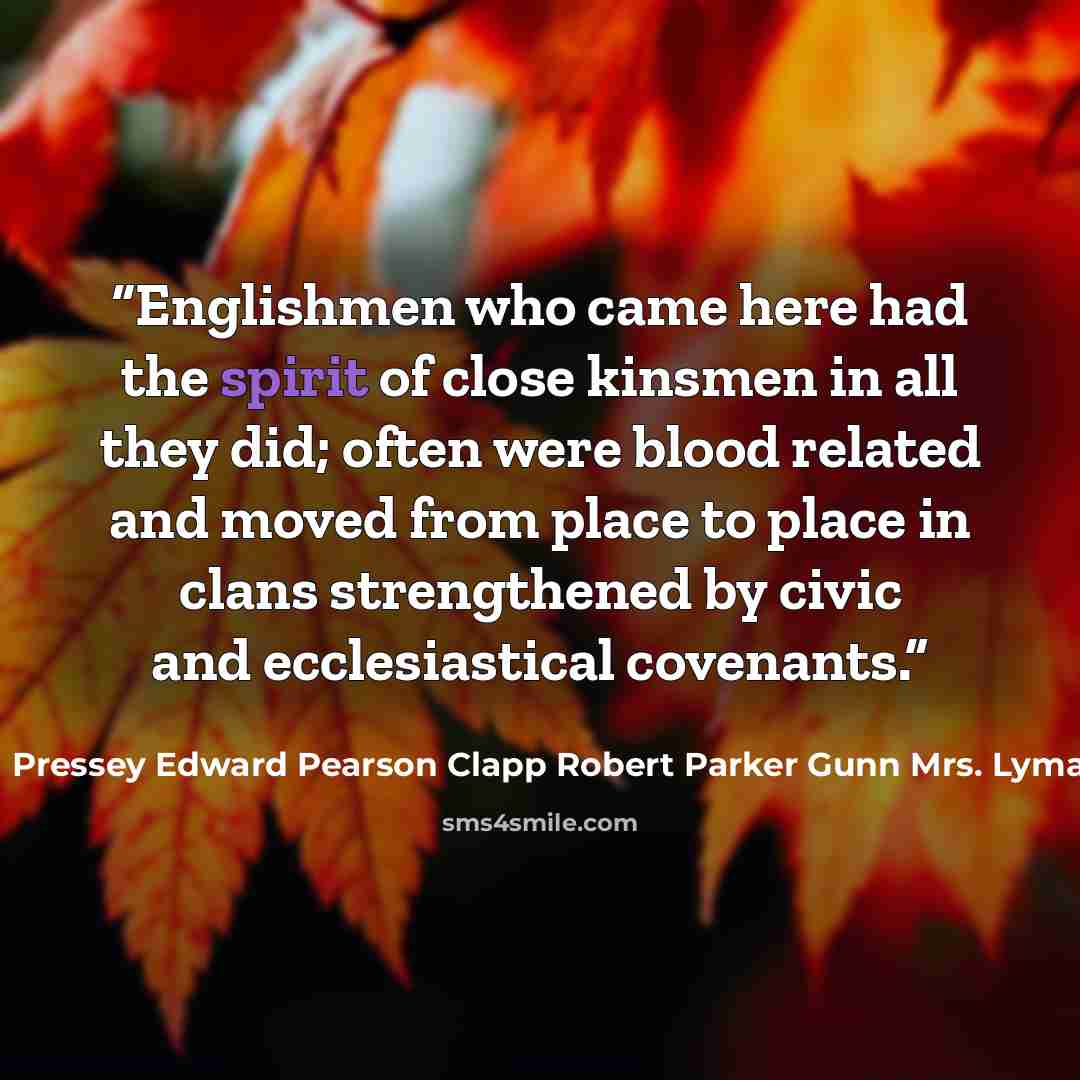 “Englishmen who came here had the spirit of close kinsmen in all they did; often were blood related and moved from place to place in clans strengthened by civic and ecclesiastical covenants.” quote by Pressey Edward Pearson Clapp Robert Parker Gunn Mrs. Lyman O
