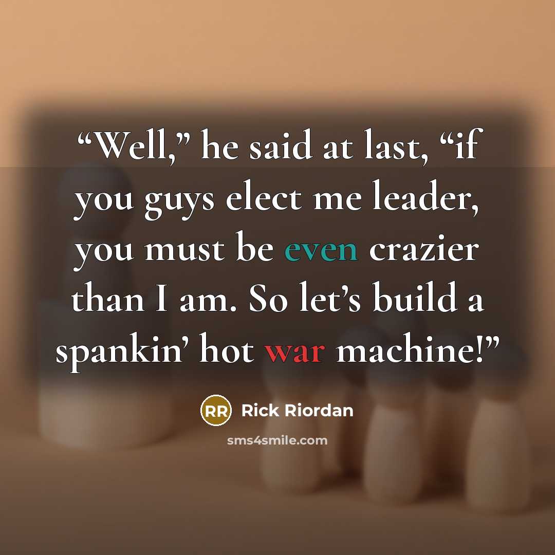 “Well,” he said at last, “if you guys elect me leader, you must be even crazier than I am. So let’s build a spankin’ hot war machine!” quote by Rick Riordan