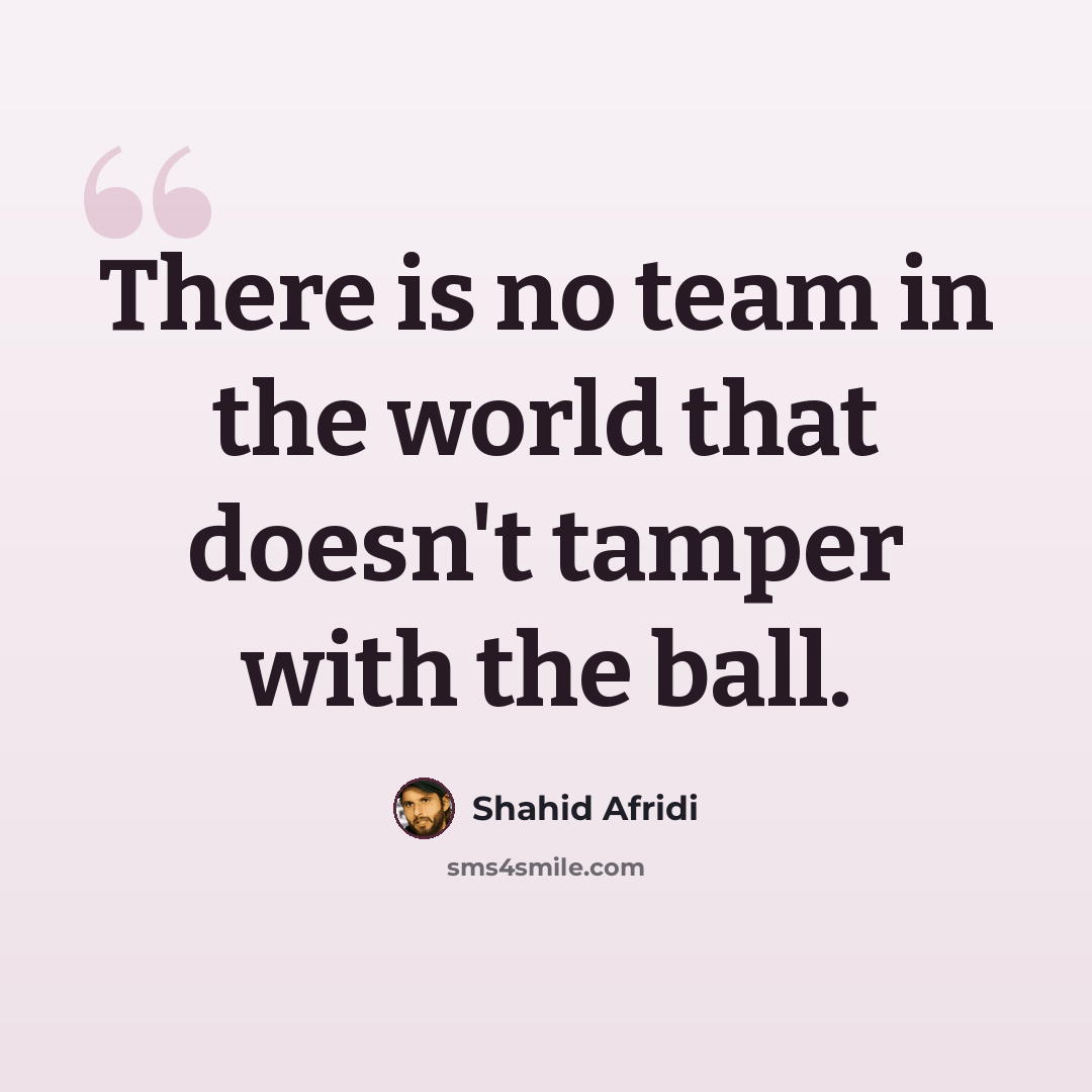“There is no team in the world that doesn't tamper with the ball.” quote by Shahid Afridi