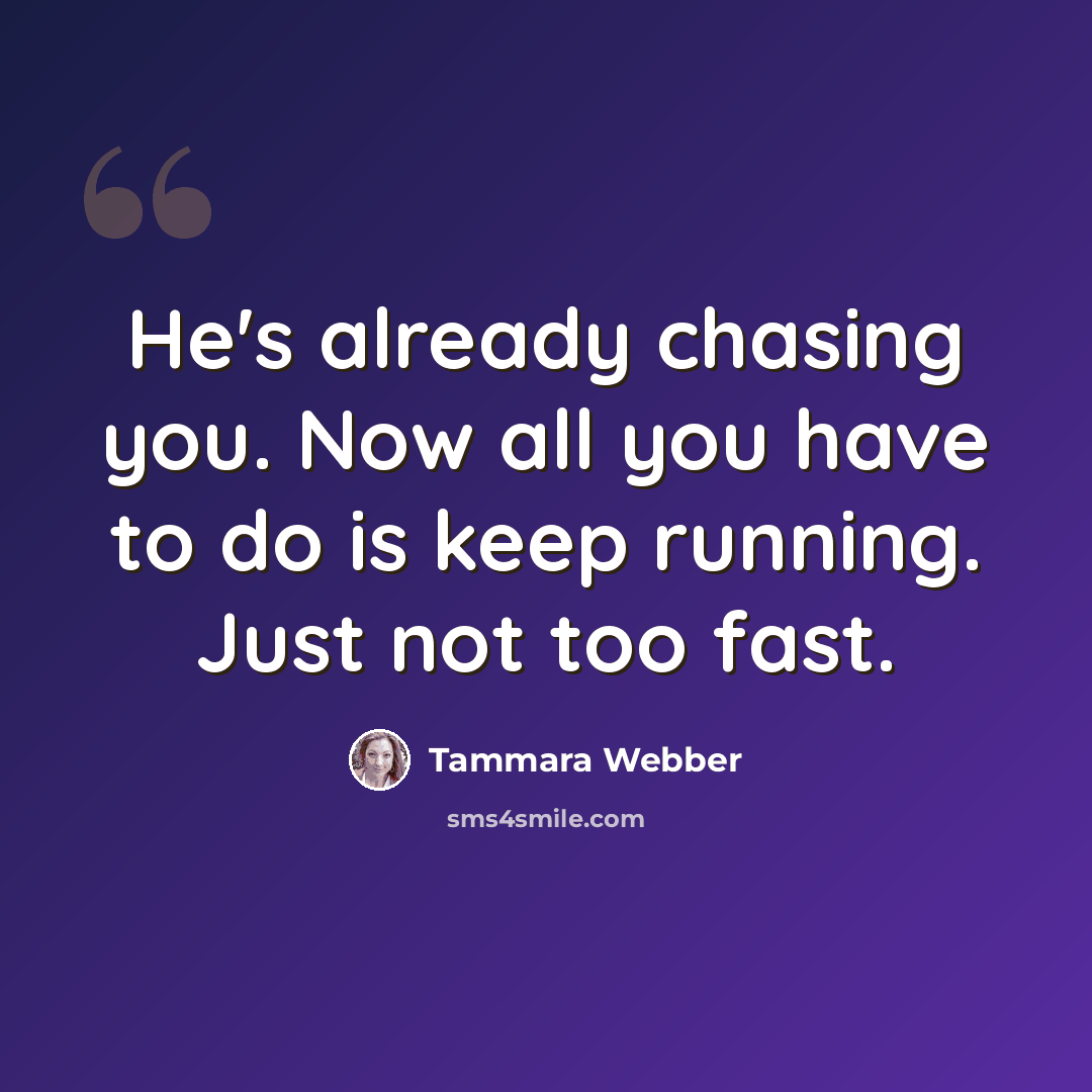 “He's already chasing you. Now all you have to do is keep running. Just not too fast.” quote by Tammara Webber