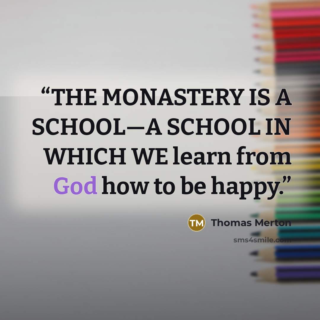 “THE MONASTERY IS A SCHOOL—A SCHOOL IN WHICH WE learn from God how to be happy.” quote by Thomas Merton