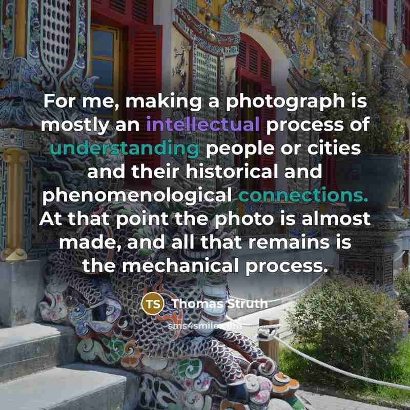 “For me, making a photograph is mostly an intellectual process of understanding people or cities and their historical and phenomenological connections. At that point the photo is almost made, and all that remains is the mechanical process.” quote by Thomas Struth