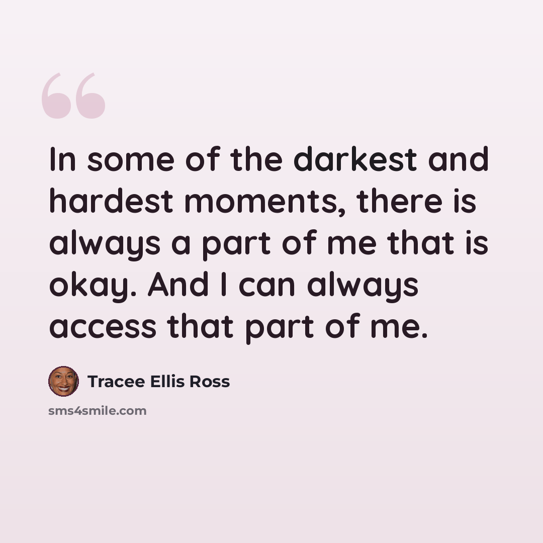 “In some of the darkest and hardest moments, there is always a part of me that is okay. And I can always access that part of me.” quote by Tracee Ellis Ross