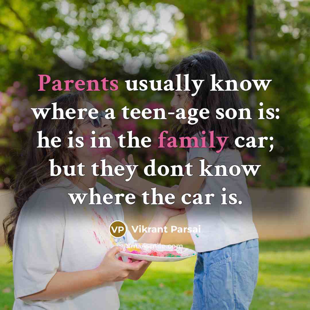 “Parents usually know where a teen-age son is: he is in the family car; but they dont know where the car is.” quote by Vikrant Parsai