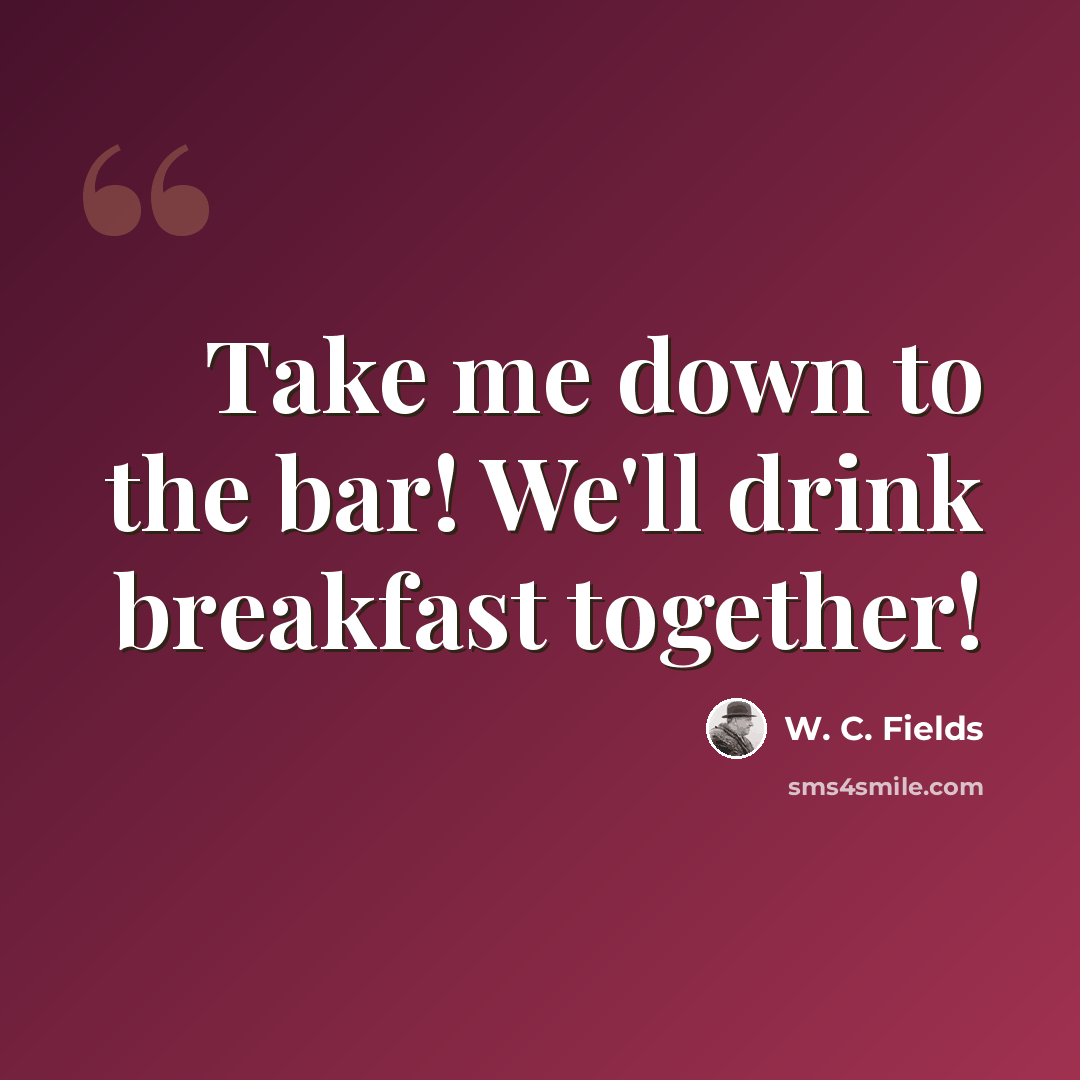 “Take me down to the bar! We'll drink breakfast together!” quote by W. C. Fields