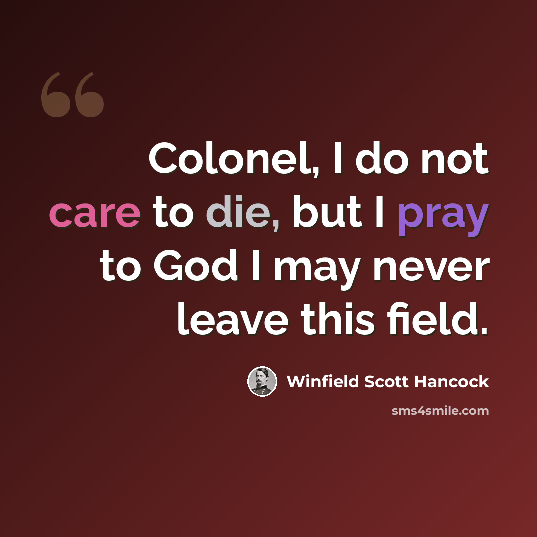 “Colonel, I do not care to die, but I pray to God I may never leave this field.” quote by Winfield Scott Hancock