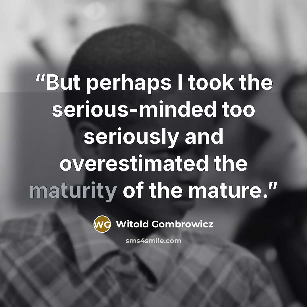 “But perhaps I took the serious-minded too seriously and overestimated the maturity of the mature.” quote by Witold Gombrowicz