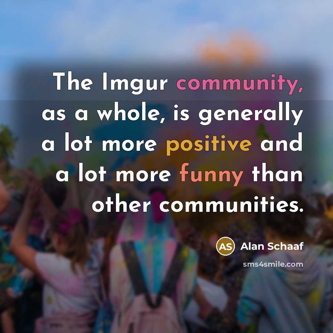 “The Imgur community, as a whole, is generally a lot more positive and a lot more funny than other communities.” quote by Alan Schaaf