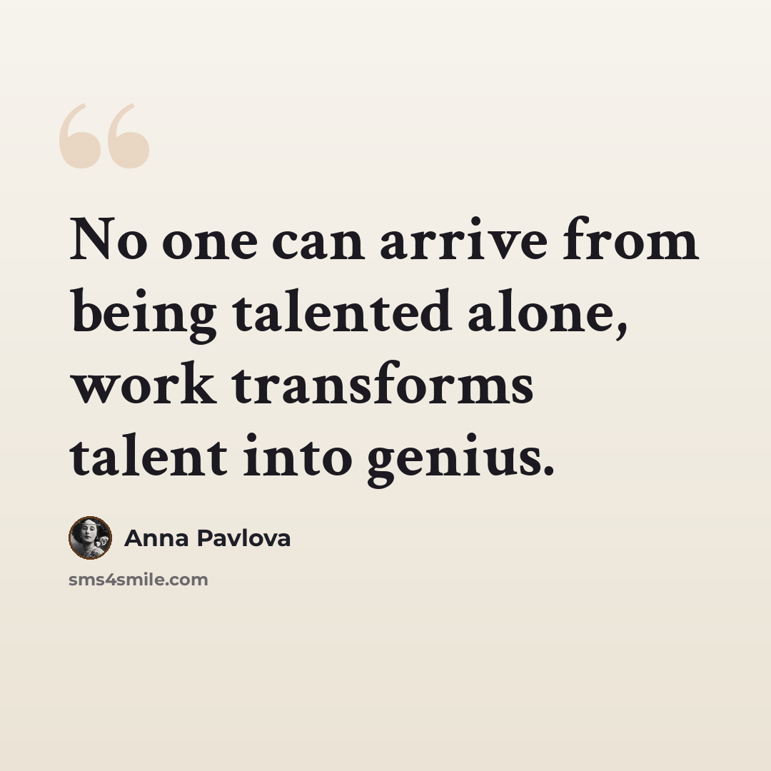 “No one can arrive from being talented alone, work transforms talent into genius.” quote by Anna Pavlova