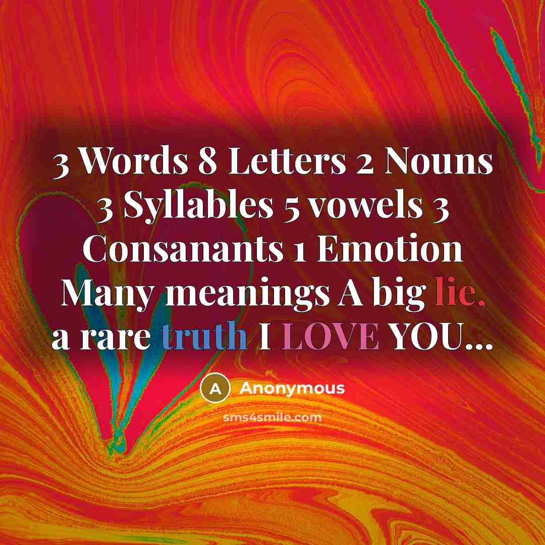 “3 Words 8 Letters 2 Nouns 3 Syllables 5 vowels 3 Consanants 1 Emotion Many meanings A big lie, a rare truth I LOVE YOU...” quote by Anonymous