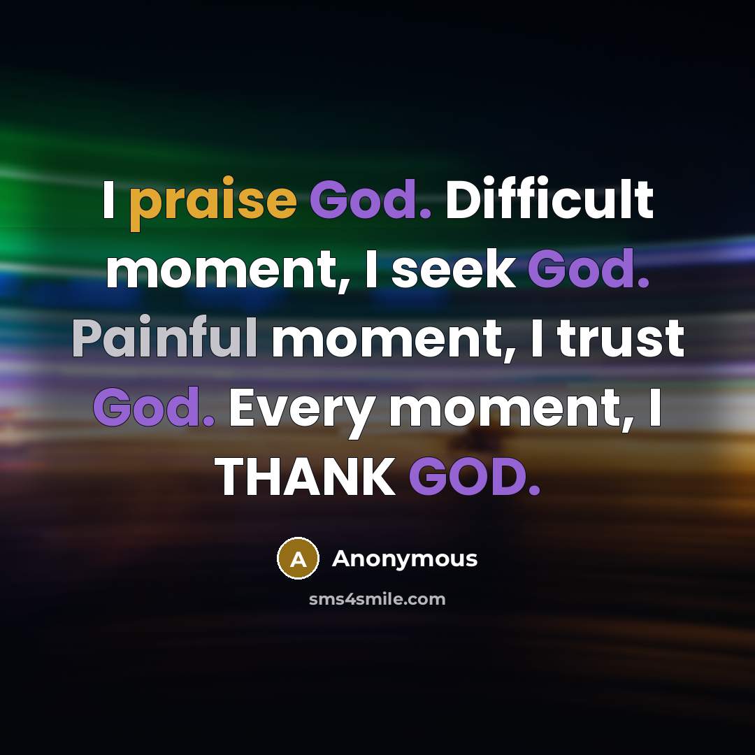 “I praise God. Difficult moment, I seek God. Painful moment, I trust God. Every moment, I THANK GOD.” quote by Anonymous