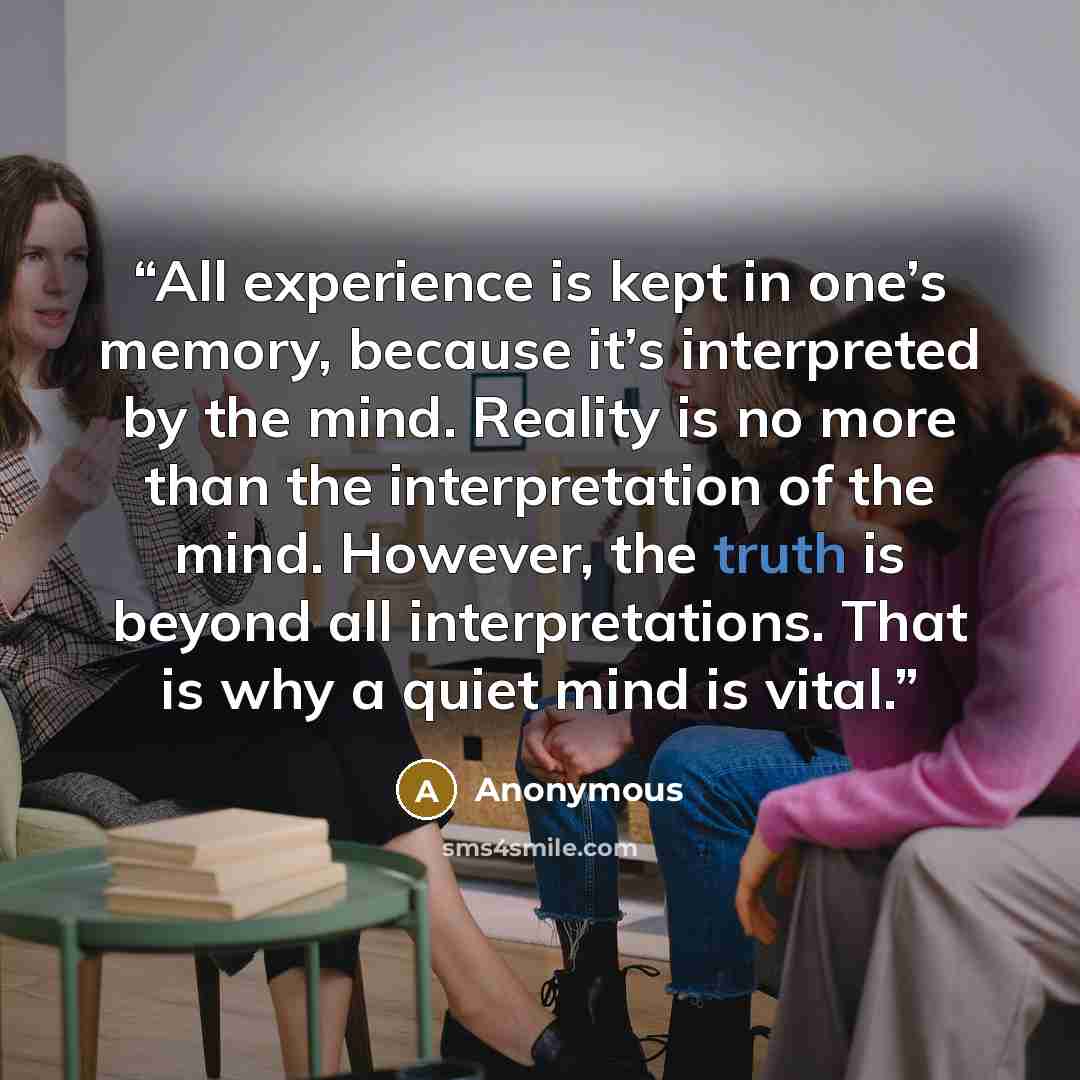 “All experience is kept in one’s memory, because it’s interpreted by the mind. Reality is no more than the interpretation of the mind. However, the truth is beyond all interpretations. That is why a quiet mind is vital.” quote by Anonymous