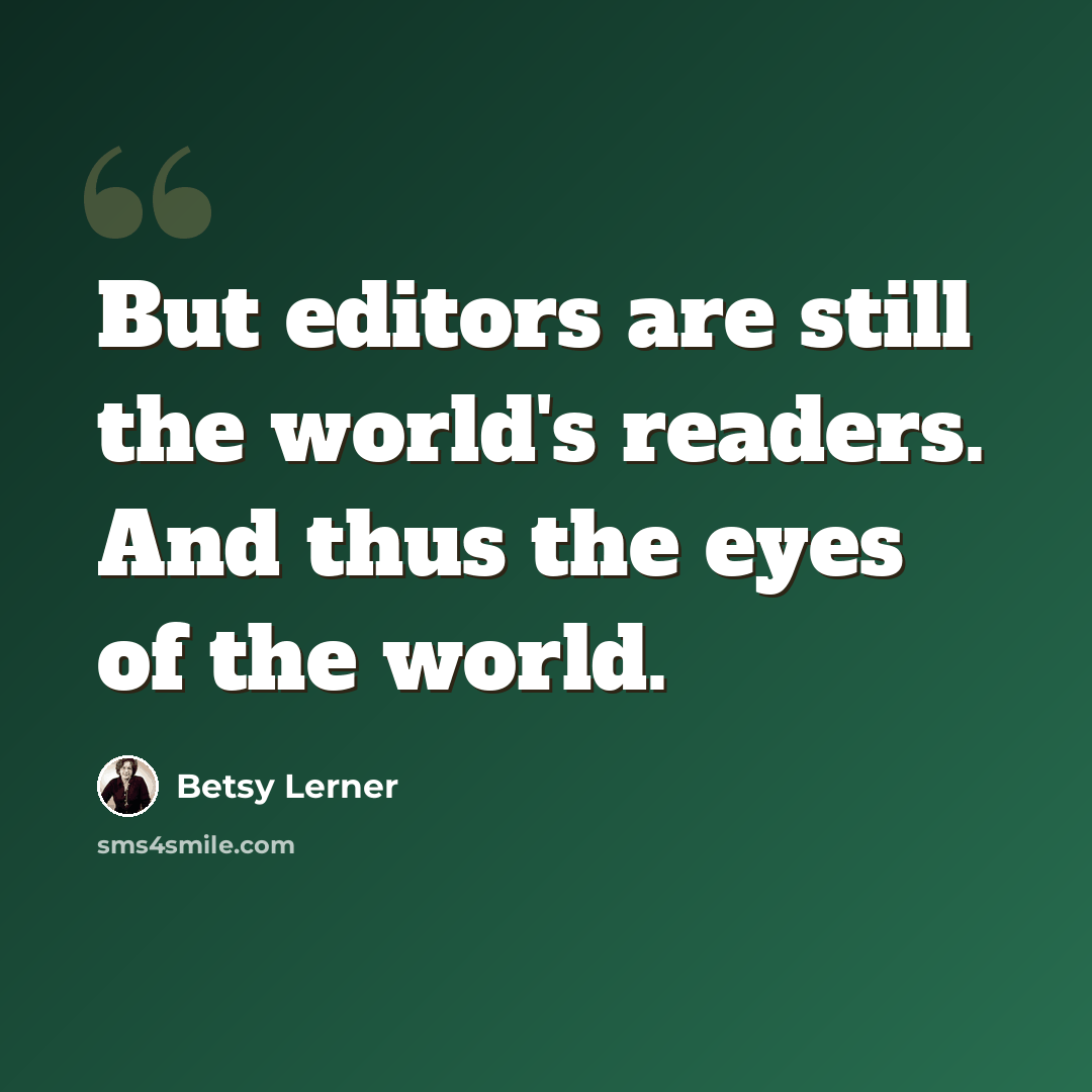 “But editors are still the world's readers. And thus the eyes of the world.” quote by Betsy Lerner