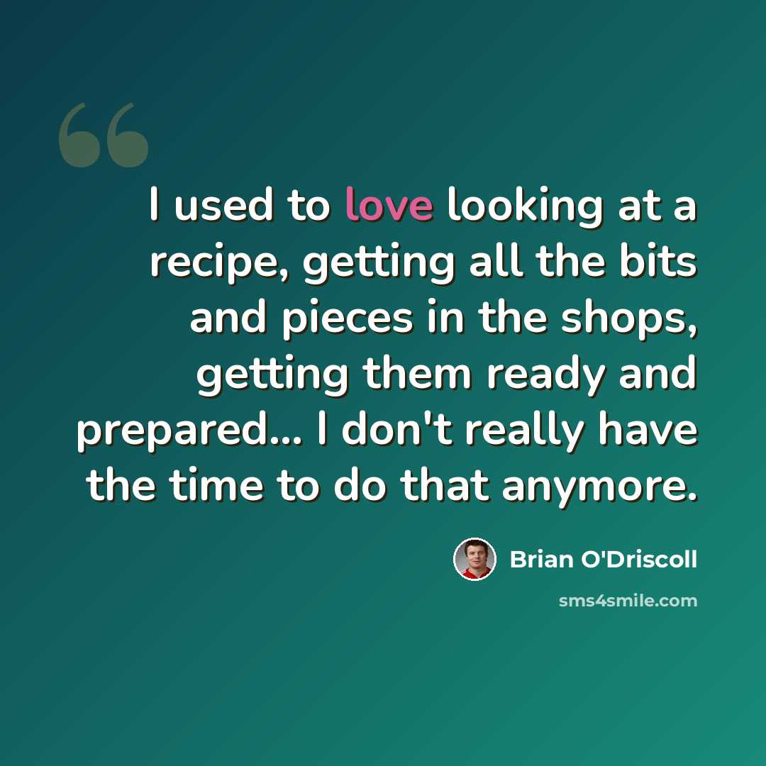 “I used to love looking at a recipe, getting all the bits and pieces in the shops, getting them ready and prepared... I don't really have the time to do that anymore.” quote by Brian O'Driscoll
