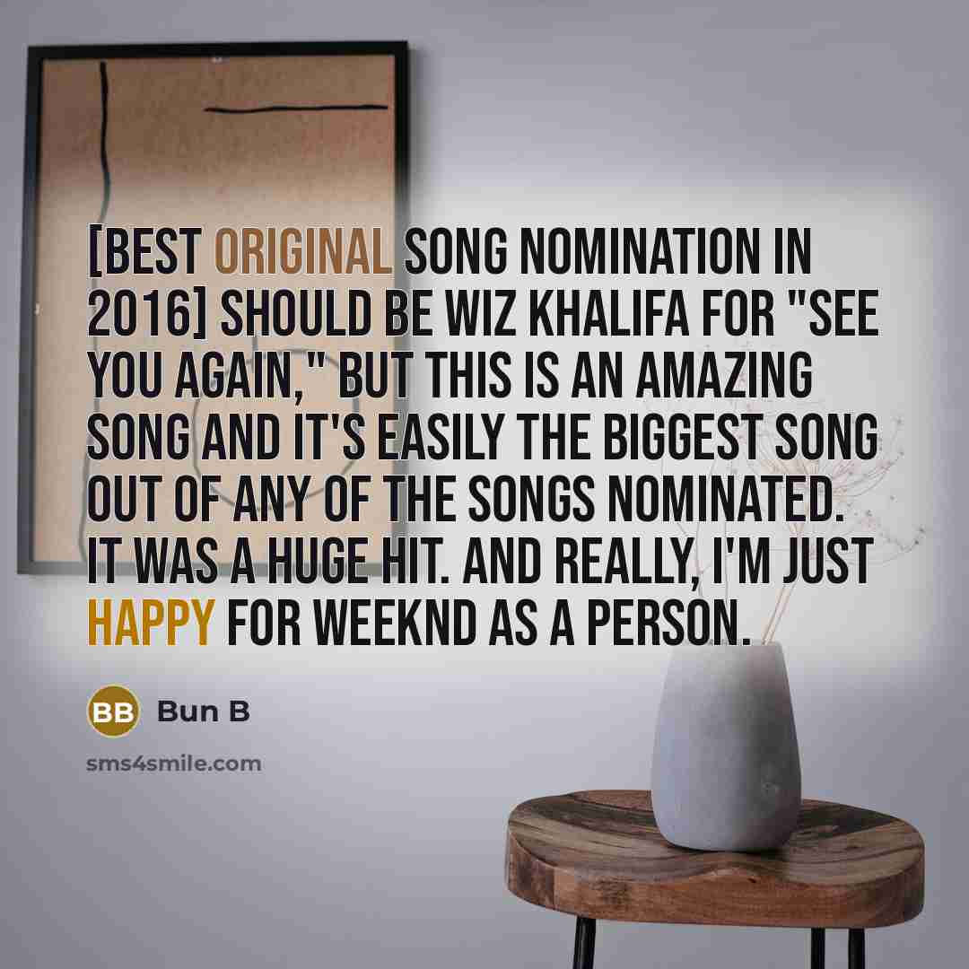 “[Best original song nomination in 2016] should be Wiz Khalifa for "See You Again," but this is an amazing song and it's easily the biggest song out of any of the songs nominated. It was a huge hit. And really, I'm just happy for Weeknd as a person.” quote by Bun B