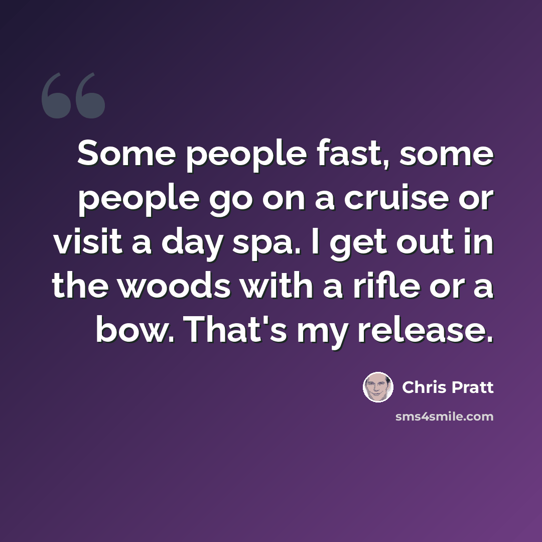 “Some people fast, some people go on a cruise or visit a day spa. I get out in the woods with a rifle or a bow. That's my release.” quote by Chris Pratt