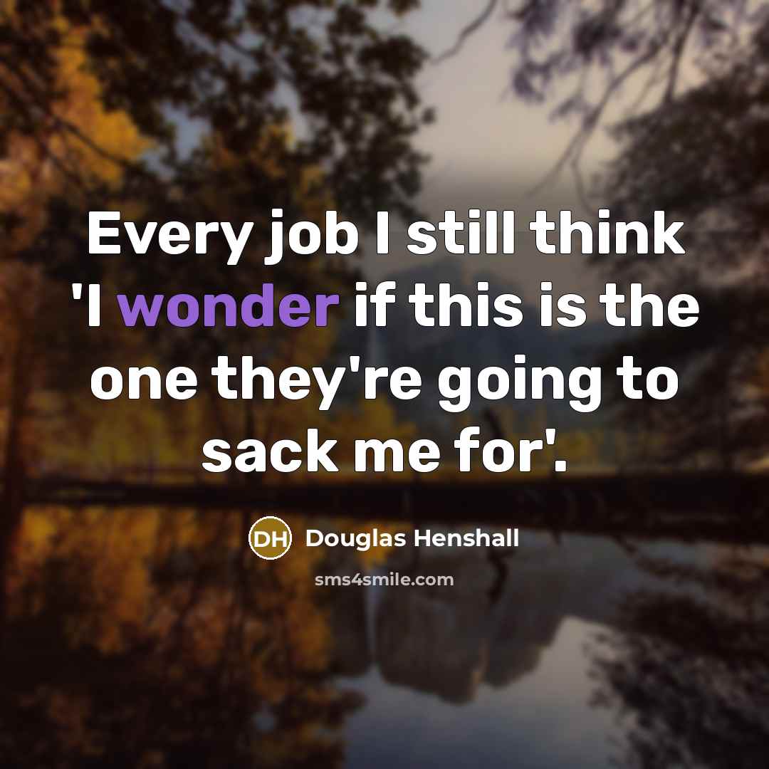 “Every job I still think 'I wonder if this is the one they're going to sack me for'.” quote by Douglas Henshall