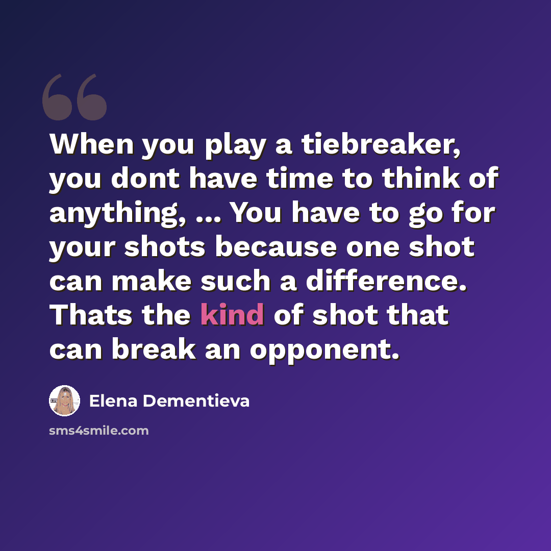 “When you play a tiebreaker, you dont have time to think of anything, ... You have to go for your shots because one shot can make such a difference. Thats the kind of shot that can break an opponent.” quote by Elena Dementieva