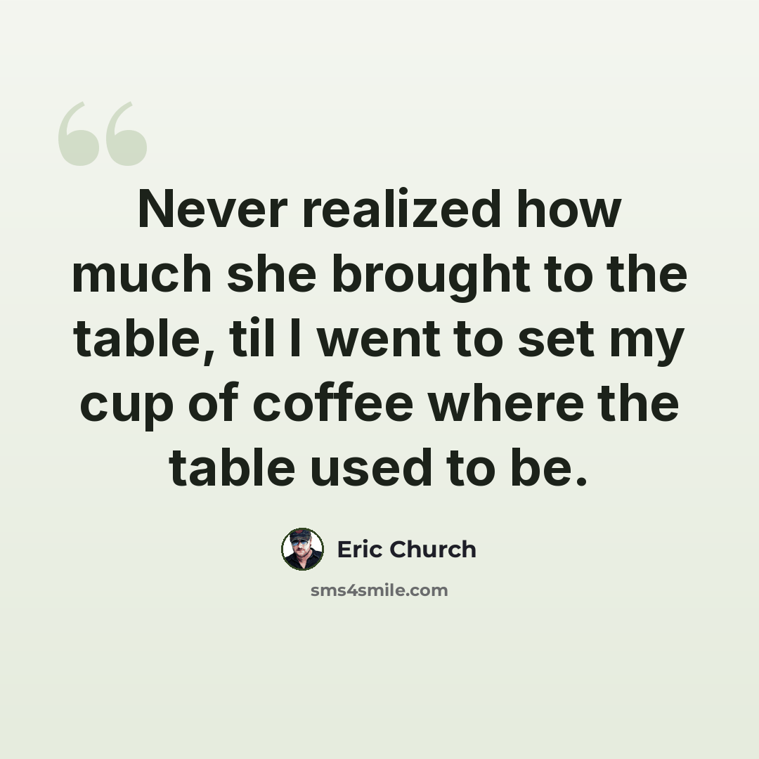 “Never realized how much she brought to the table, til I went to set my cup of coffee where the table used to be.” quote by Eric Church