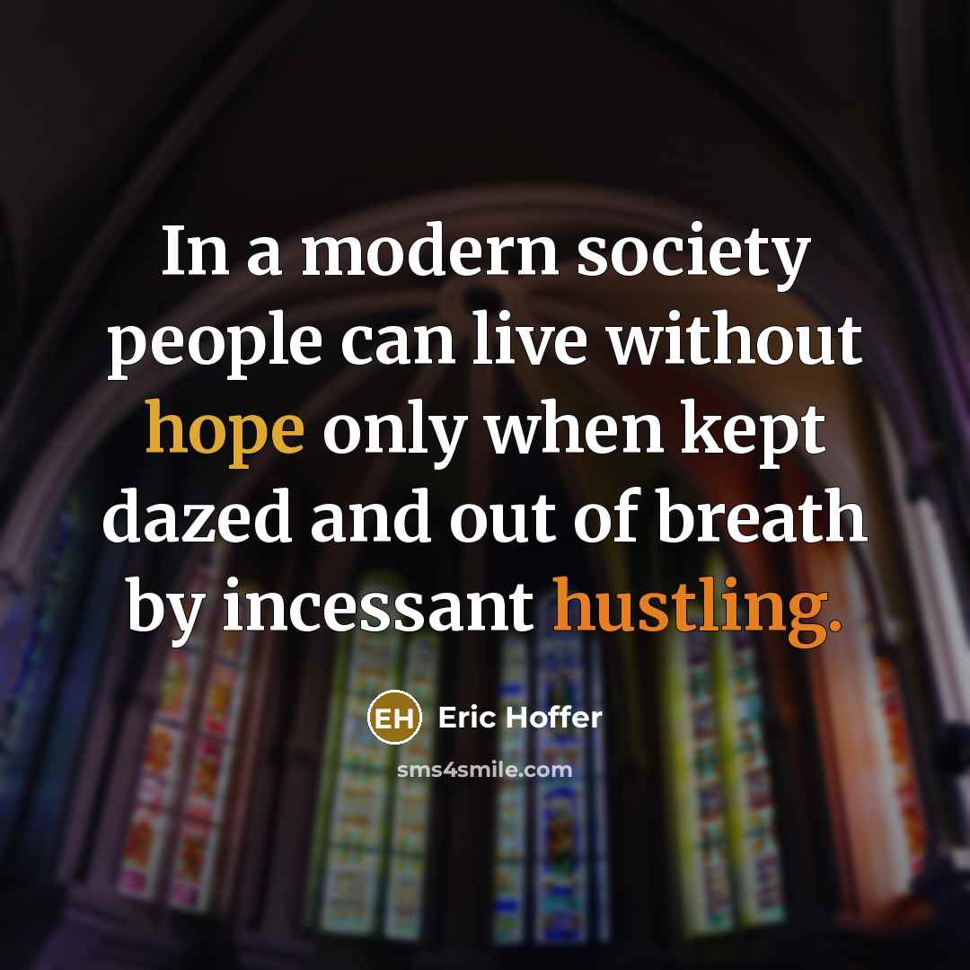 “In a modern society people can live without hope only when kept dazed and out of breath by incessant hustling.” quote by Eric Hoffer