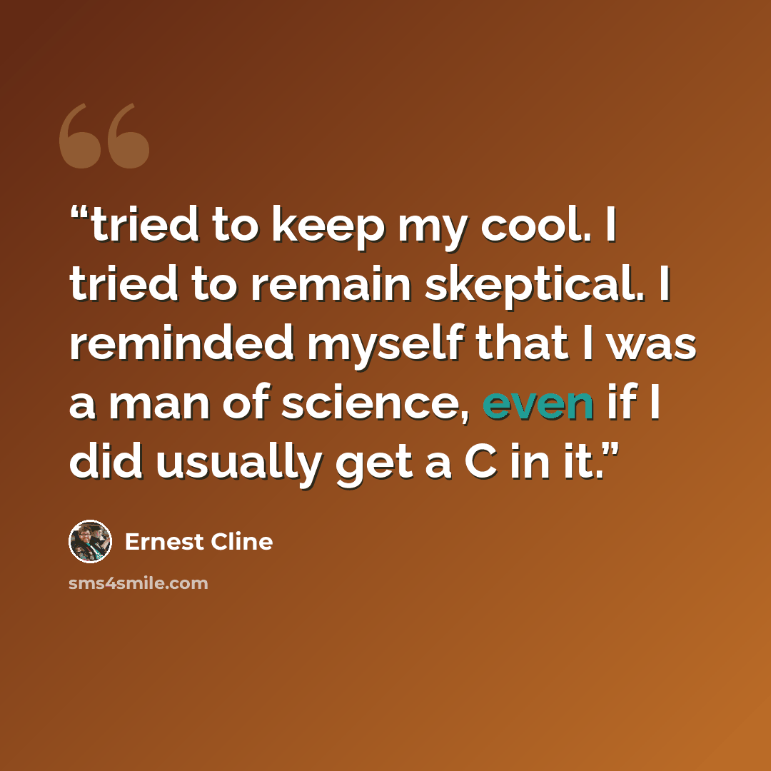 “tried to keep my cool. I tried to remain skeptical. I reminded myself that I was a man of science, even if I did usually get a C in it.” quote by Ernest Cline