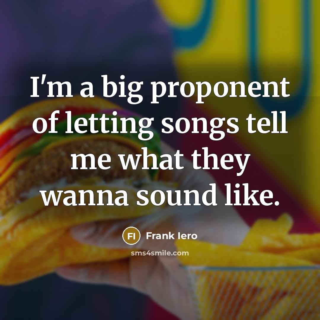“I'm a big proponent of letting songs tell me what they wanna sound like.” quote by Frank Iero