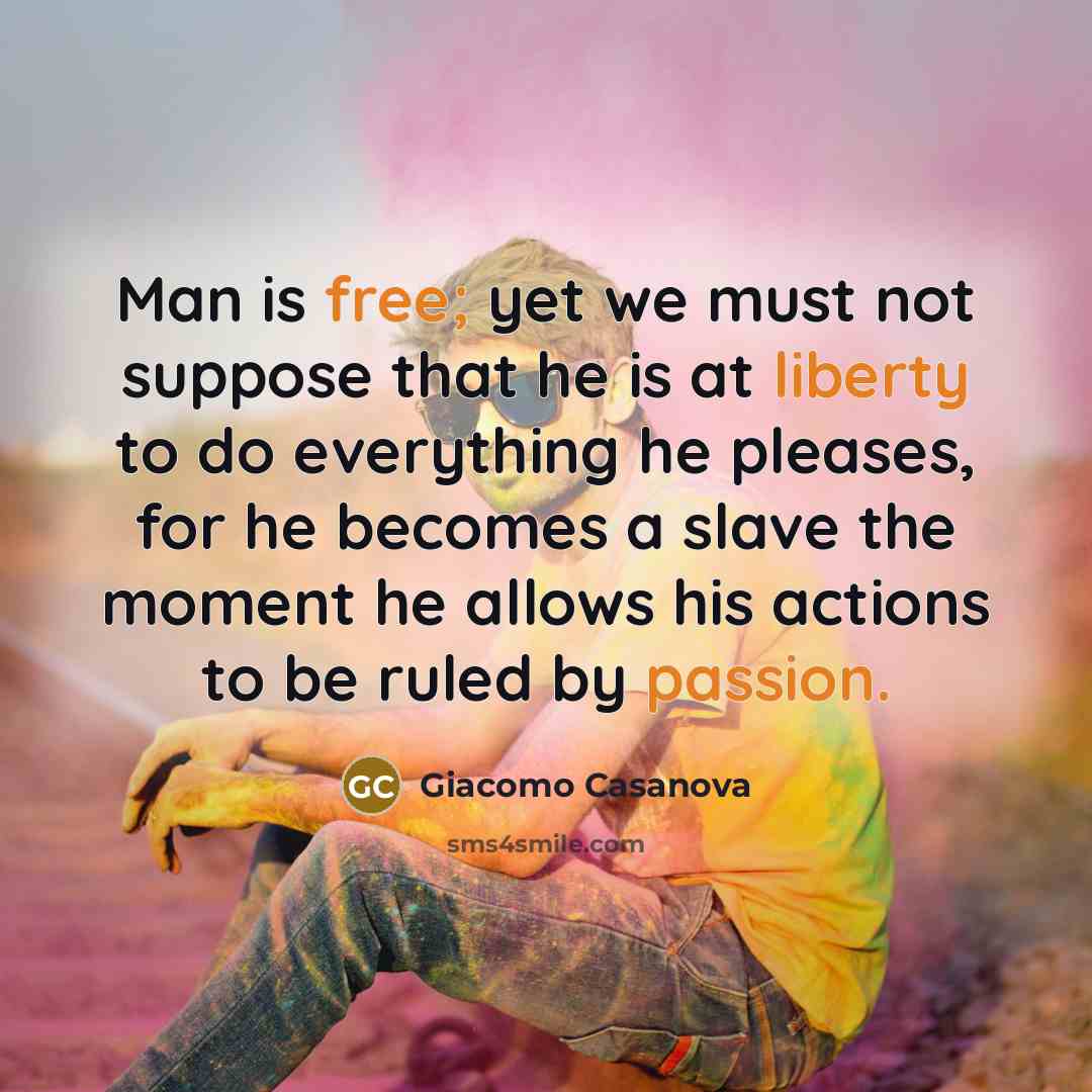 “Man is free; yet we must not suppose that he is at liberty to do everything he pleases, for he becomes a slave the moment he allows his actions to be ruled by passion.” quote by Giacomo Casanova