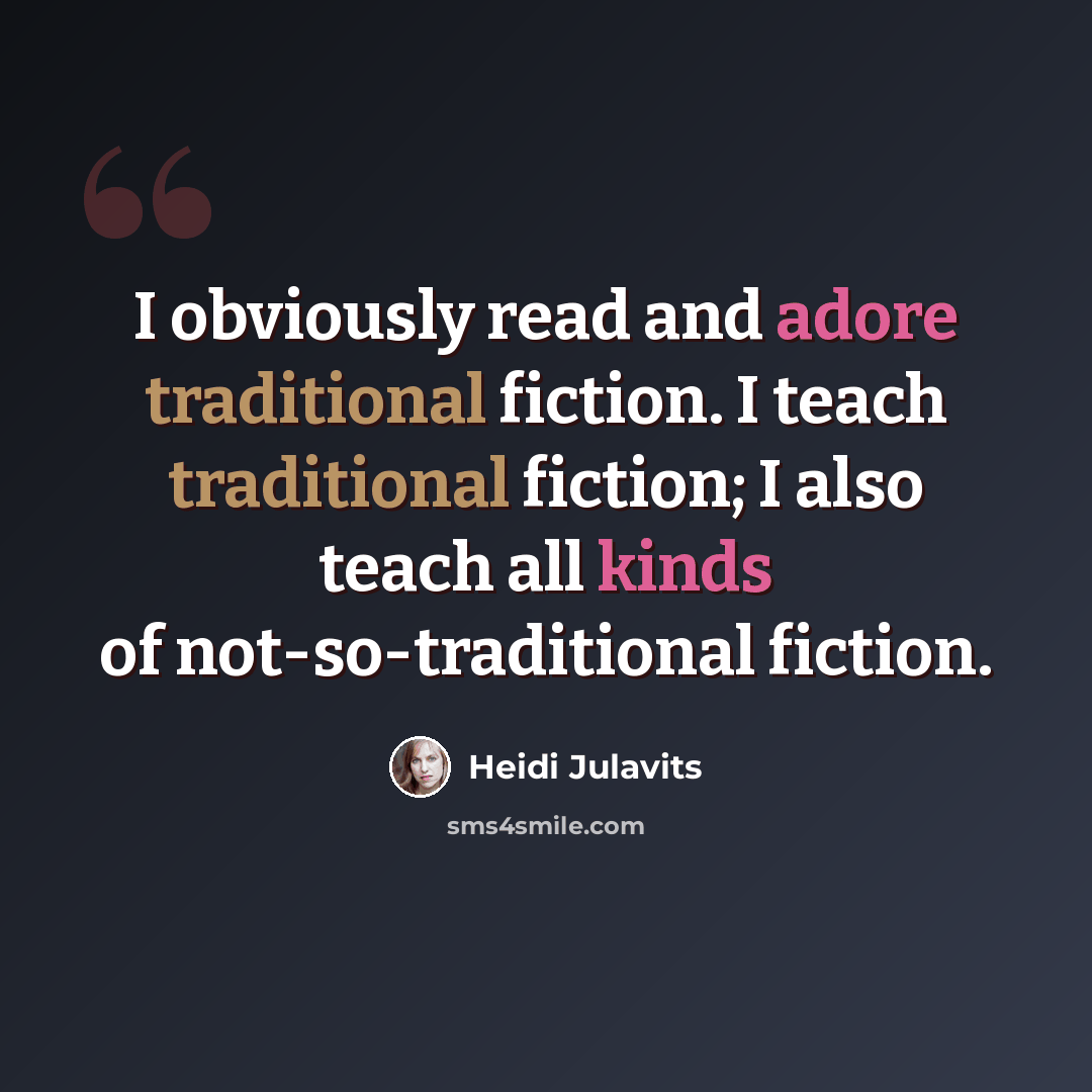 “I obviously read and adore traditional fiction. I teach traditional fiction; I also teach all kinds of not-so-traditional fiction.” quote by Heidi Julavits