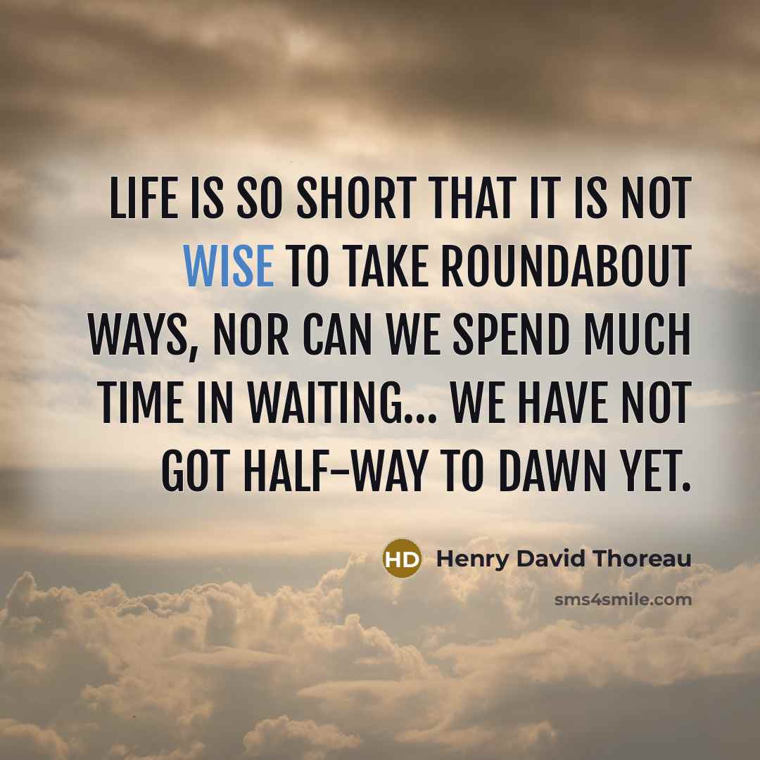 “Life is so short that it is not wise to take roundabout ways, nor can we spend much time in waiting… We have not got half-way to dawn yet.” quote by Henry David Thoreau