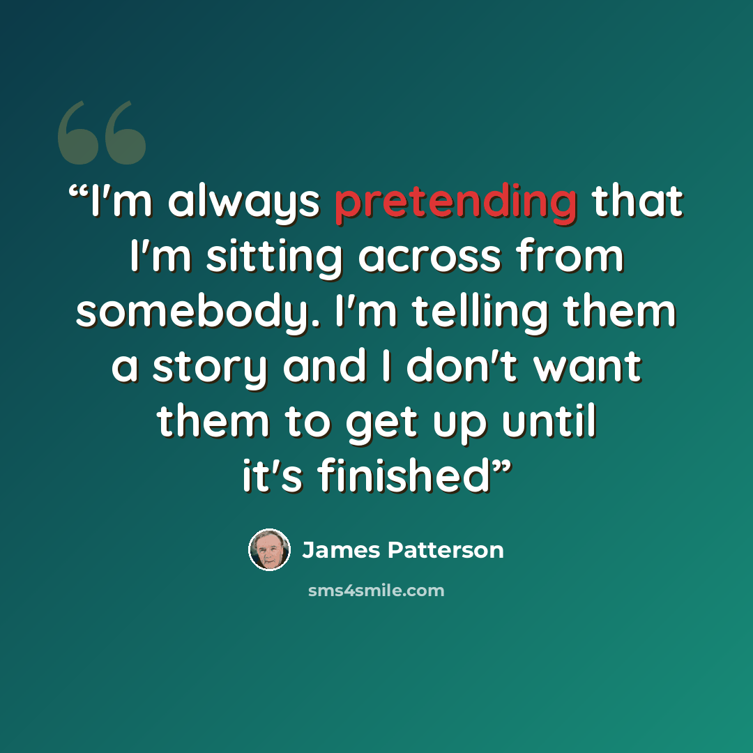 “I'm always pretending that I'm sitting across from somebody. I'm telling them a story and I don't want them to get up until it's finished” quote by James Patterson
