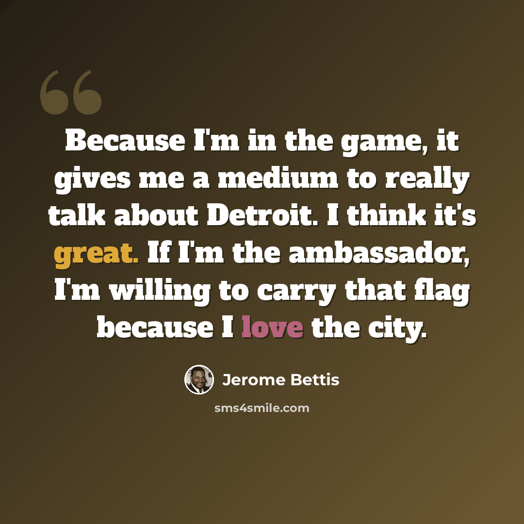 “Because I'm in the game, it gives me a medium to really talk about Detroit. I think it's great. If I'm the ambassador, I'm willing to carry that flag because I love the city.” quote by Jerome Bettis