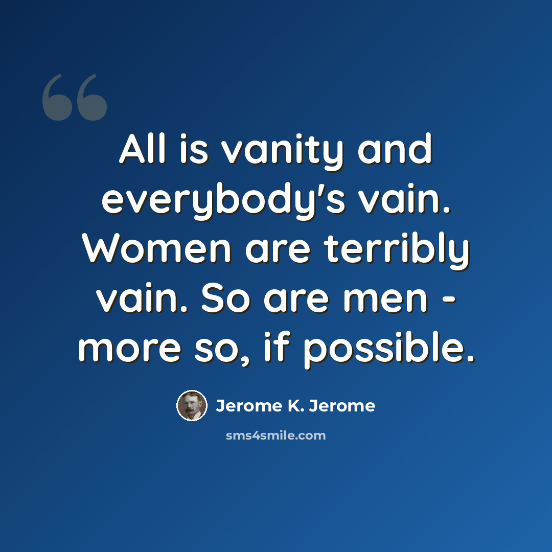 “All is vanity and everybody's vain. Women are terribly vain. So are men - more so, if possible.” quote by Jerome K. Jerome
