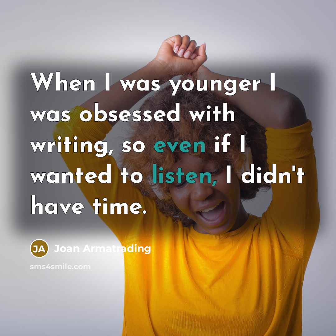 “When I was younger I was obsessed with writing, so even if I wanted to listen, I didn't have time.” quote by Joan Armatrading