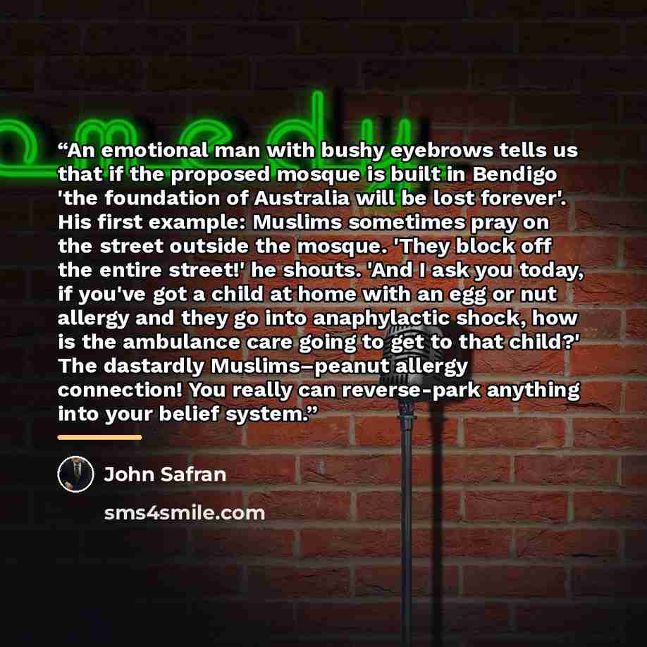 “An emotional man with bushy eyebrows tells us that if the proposed mosque is built in Bendigo 'the foundation of Australia will be lost forever'. His first example: Muslims sometimes pray on the street outside the mosque. 'They block off the entire street!' he shouts. 'And I ask you today, if…” quote by John Safran