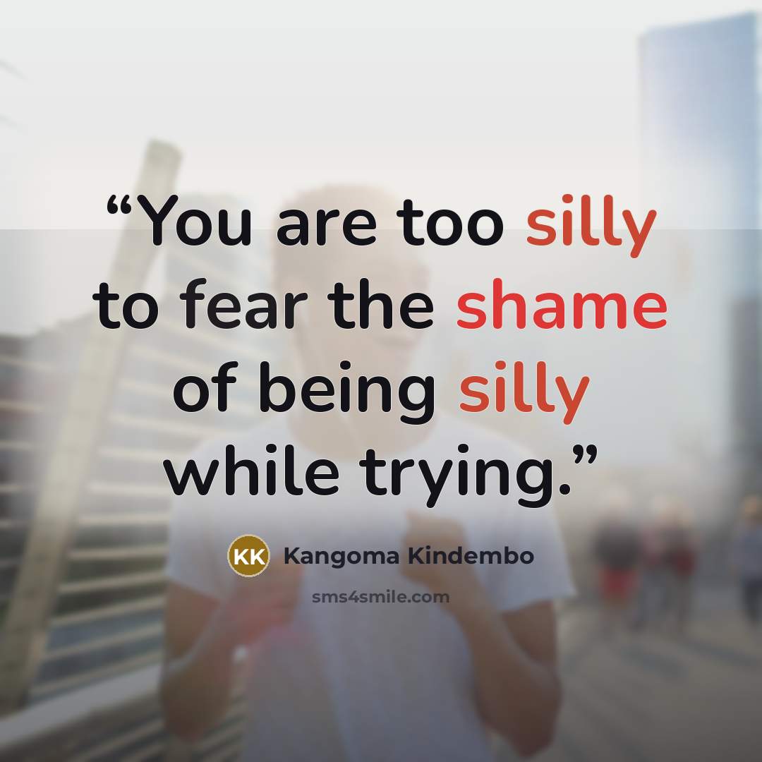 “You are too silly to fear the shame of being silly while trying.” quote by Kangoma Kindembo