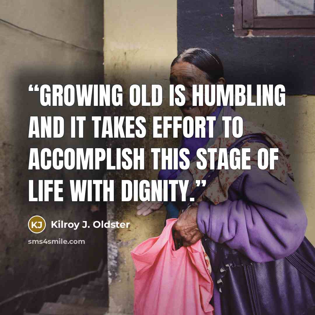 “Growing old is humbling and it takes effort to accomplish this stage of life with dignity.” quote by Kilroy J. Oldster
