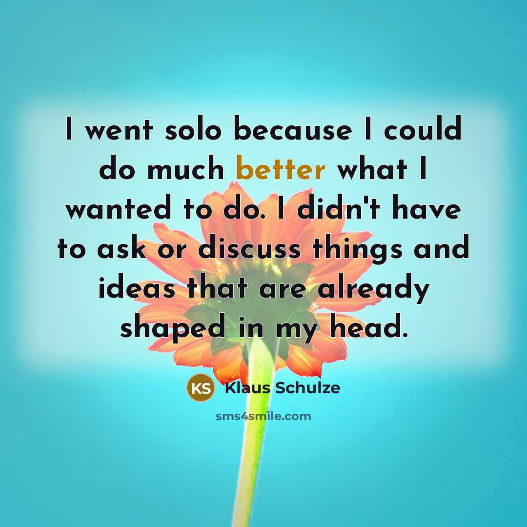 “I went solo because I could do much better what I wanted to do. I didn't have to ask or discuss things and ideas that are already shaped in my head.” quote by Klaus Schulze
