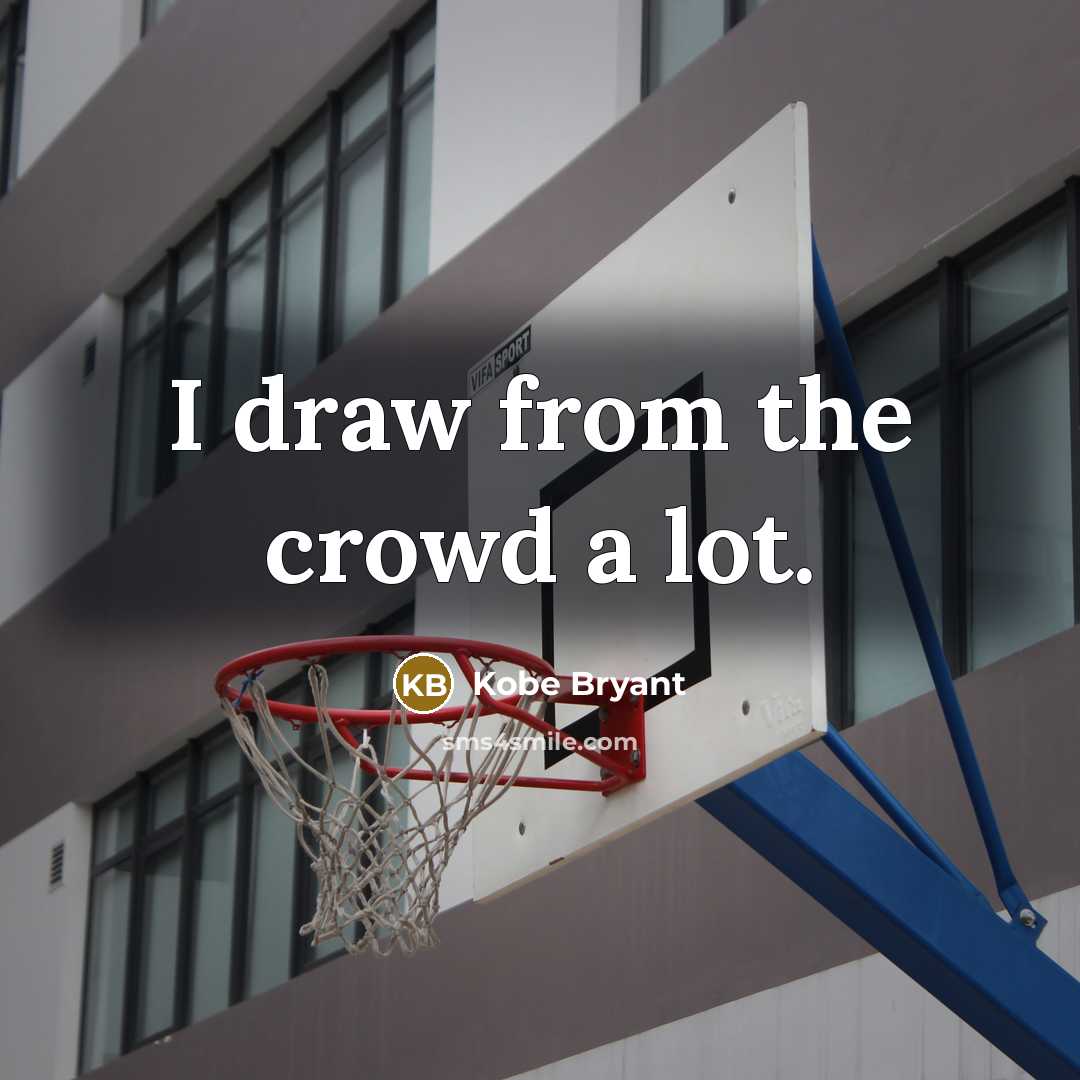 “I draw from the crowd a lot.” quote by Kobe Bryant