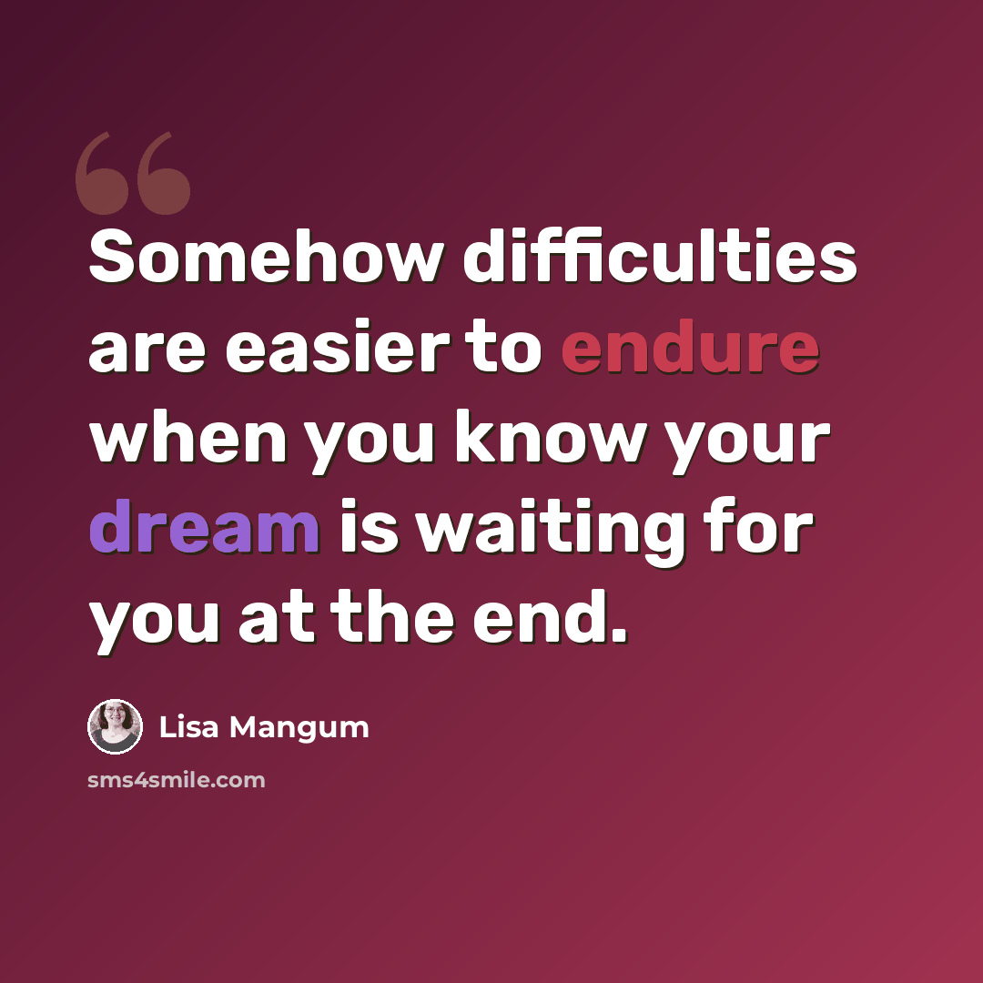“Somehow difficulties are easier to endure when you know your dream is waiting for you at the end.” quote by Lisa Mangum