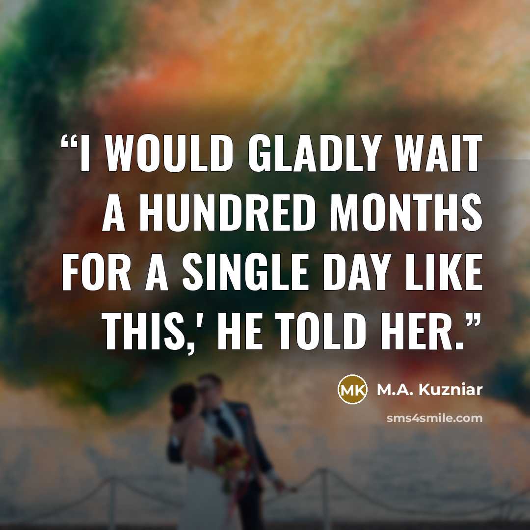 “I would gladly wait a hundred months for a single day like this,' he told her.” quote by M.A. Kuzniar