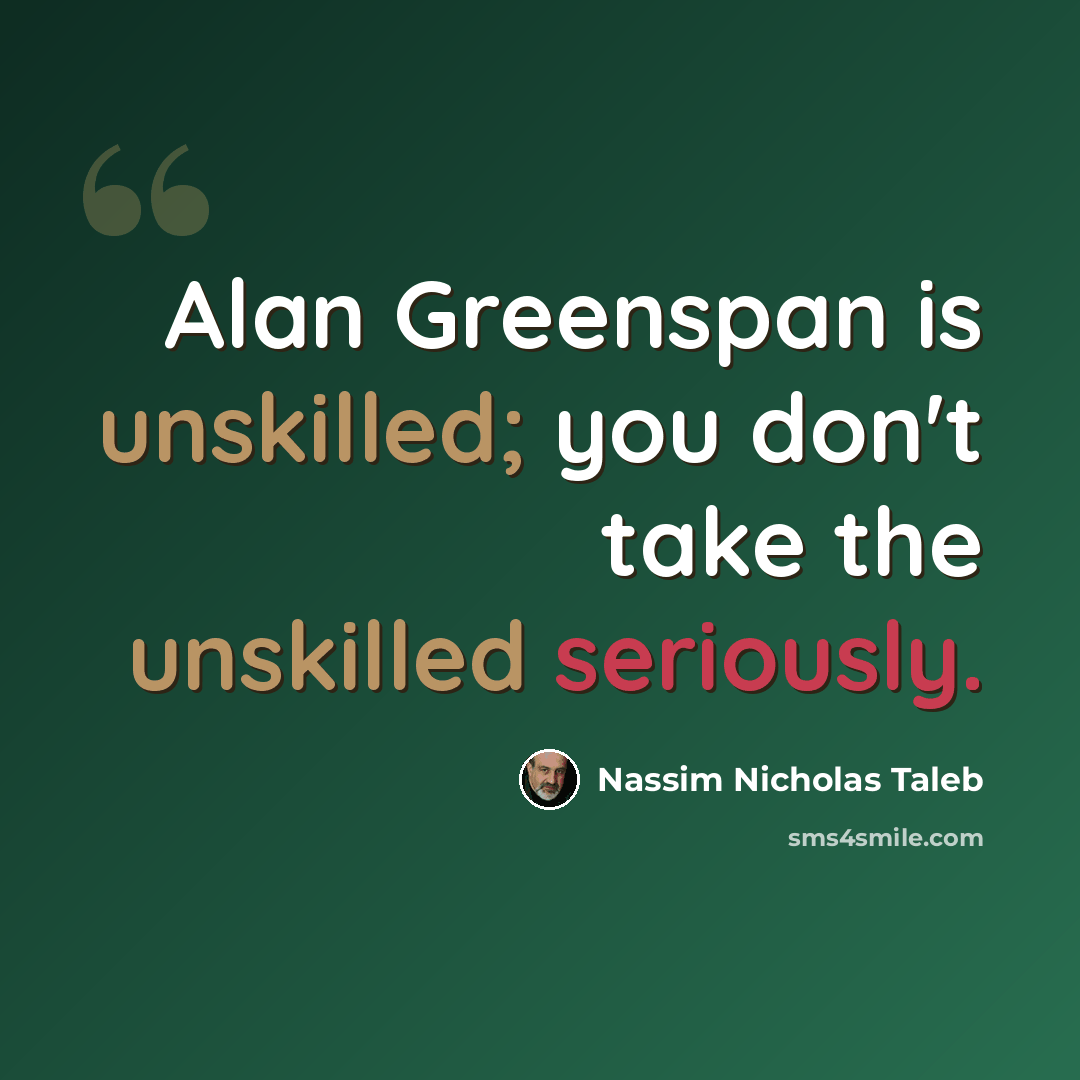 “Alan Greenspan is unskilled; you don't take the unskilled seriously.” quote by Nassim Nicholas Taleb