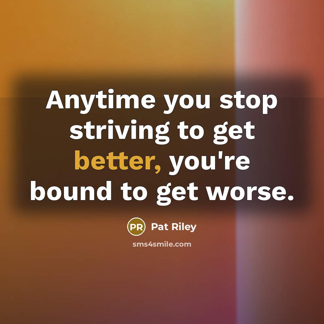 “Anytime you stop striving to get better, you're bound to get worse.” quote by Pat Riley