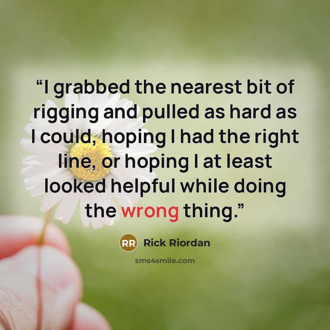 “I grabbed the nearest bit of rigging and pulled as hard as I could, hoping I had the right line, or hoping I at least looked helpful while doing the wrong thing.” quote by Rick Riordan