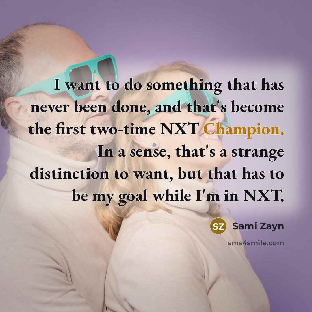 “I want to do something that has never been done, and that's become the first two-time NXT Champion. In a sense, that's a strange distinction to want, but that has to be my goal while I'm in NXT.” quote by Sami Zayn