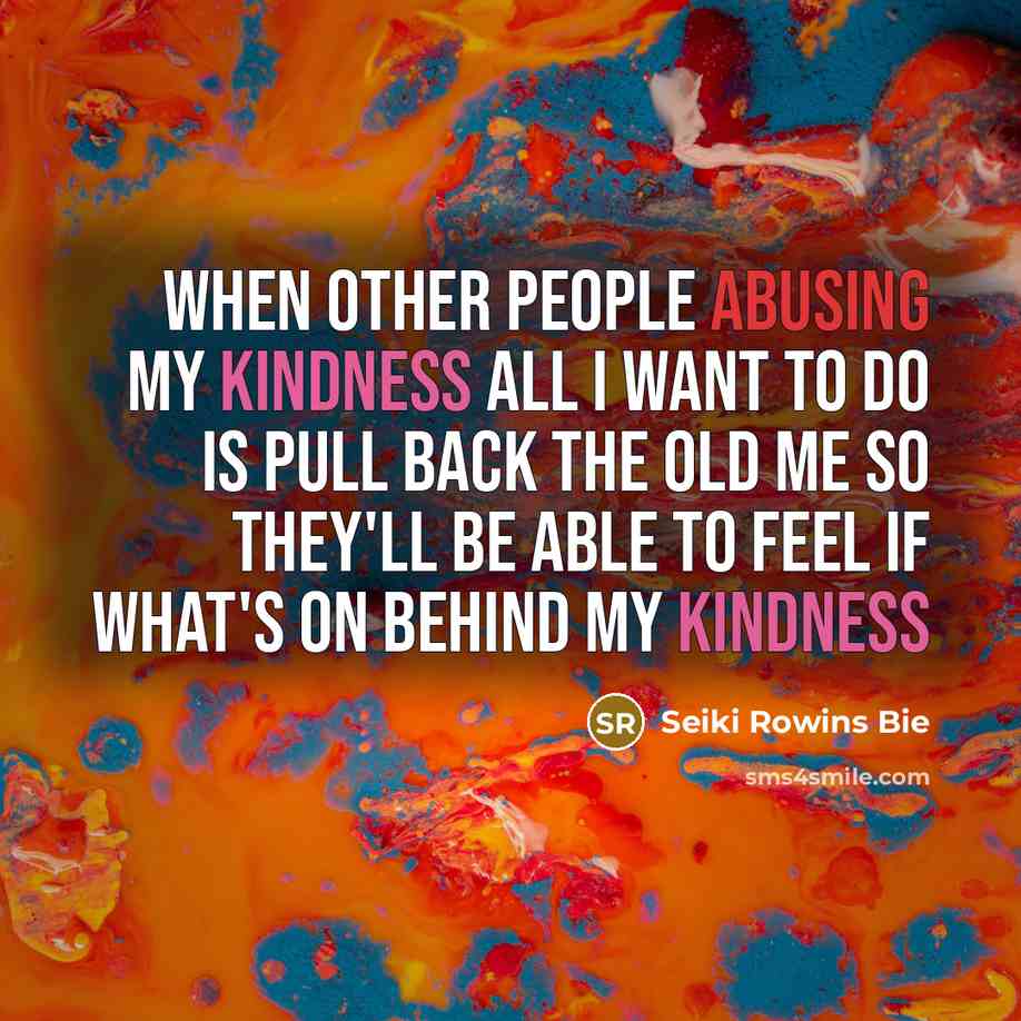 “When other people abusing my kindness all I want to do is pull back the old me so they'll be able to feel if what's on behind my kindness” quote by Seiki Rowins Bie