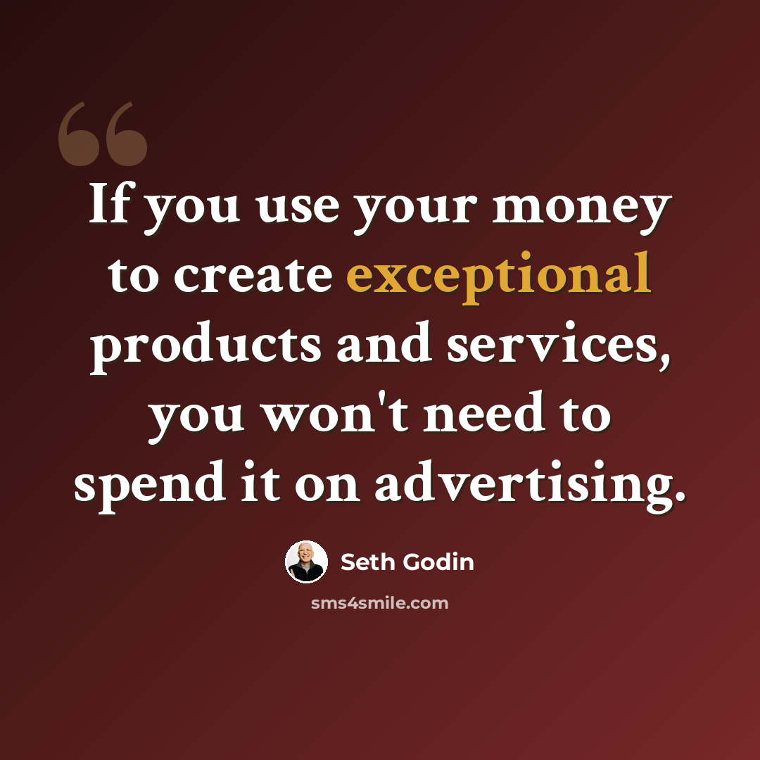 “If you use your money to create exceptional products and services, you won't need to spend it on advertising.” quote by Seth Godin
