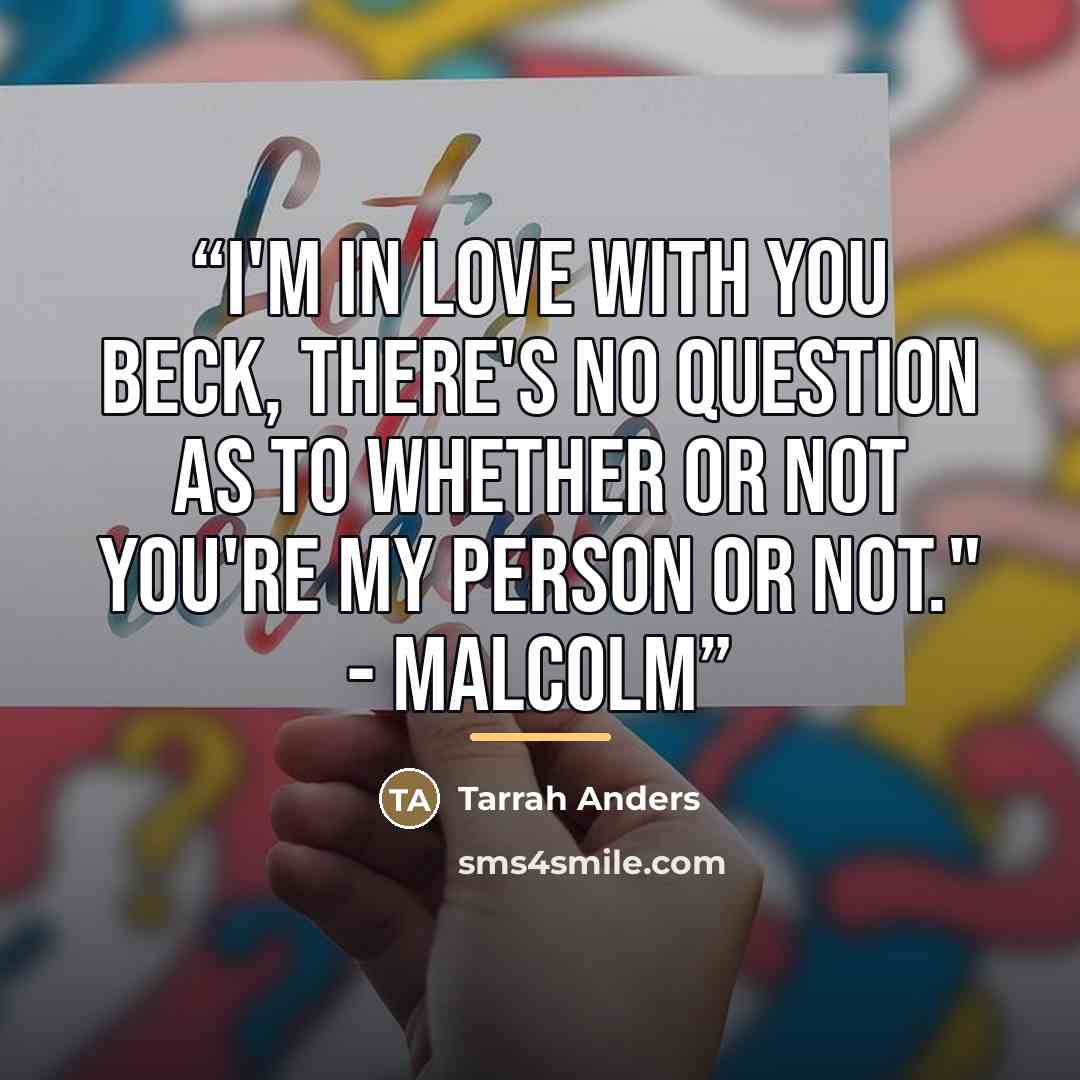 “I'm in love with you Beck, there's no question as to whether or not you're my person or not." - Malcolm” quote by Tarrah Anders