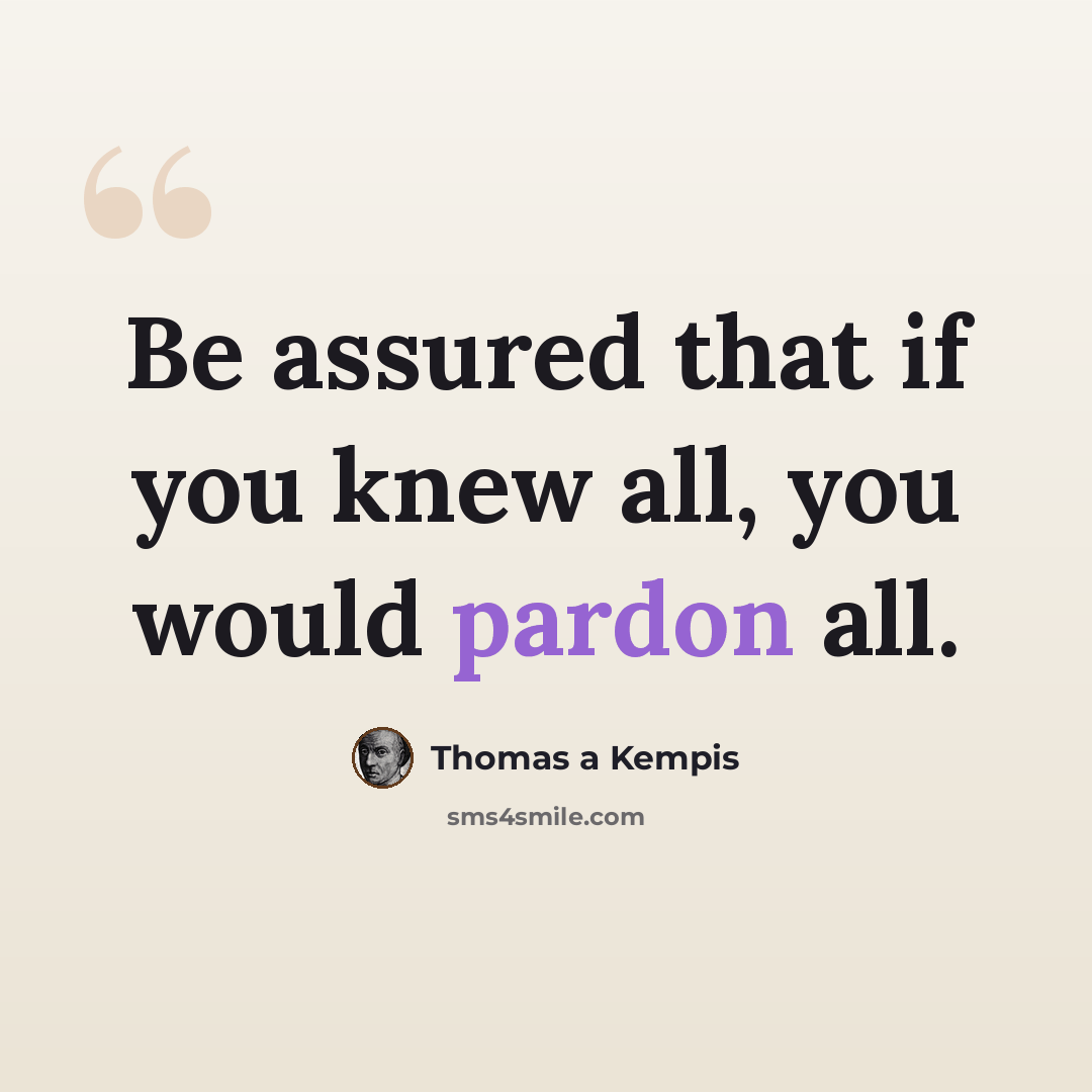 “Be assured that if you knew all, you would pardon all.” quote by Thomas a Kempis